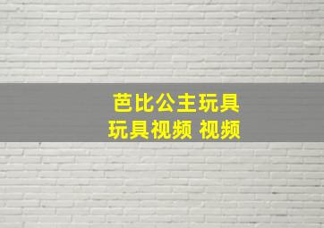 芭比公主玩具玩具视频 视频